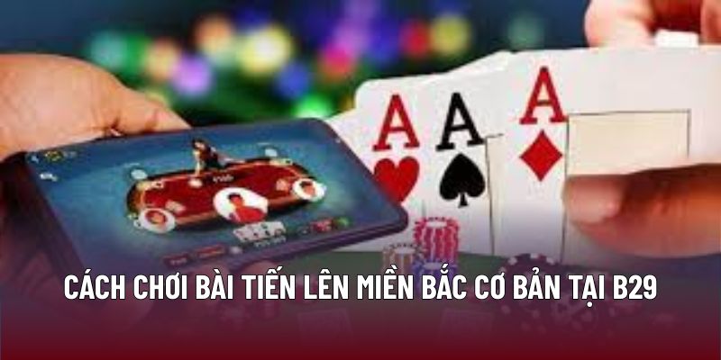 Cách chơi bài tiến lên miền Bắc cơ bản tại B29