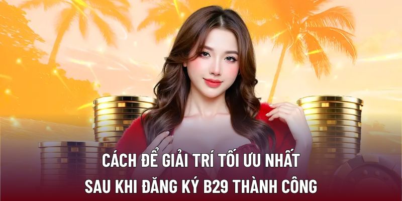 Cách để giải trí tối ưu nhất sau khi đăng ký B29 thành công
