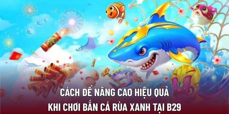Cách để nâng cao hiệu quả khi chơi bắn cá rùa xanh tại B29