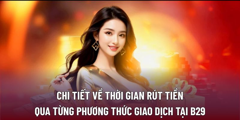 Chi tiết về thời gian rút tiền qua từng phương thức giao dịch tại B29