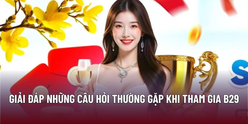 Giải đáp những câu hỏi thường gặp khi tham gia B29