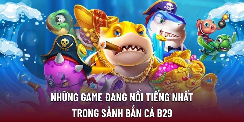 Những game đang nổi tiếng nhất trong sảnh bắn cá B29