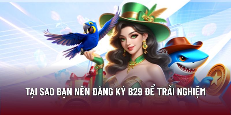 Tại sao bạn nên đăng ký B29 để trải nghiệm